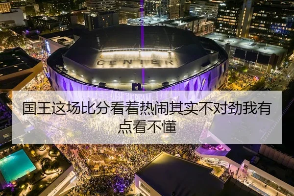 国王这场比分看着热闹其实不对劲我有点看不懂