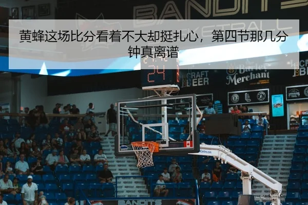 黄蜂这场比分看着不大却挺扎心，第四节那几分钟真离谱