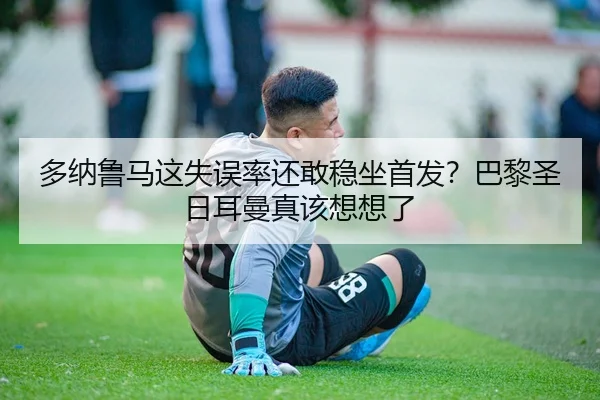 多纳鲁马这失误率还敢稳坐首发？巴黎圣日耳曼真该想想了