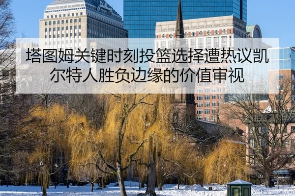 塔图姆关键时刻投篮选择遭热议凯尔特人胜负边缘的价值审视