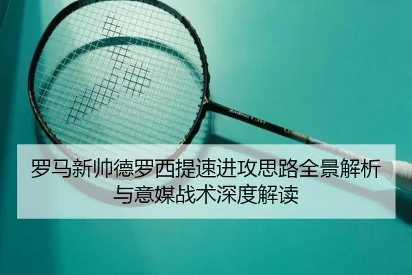 罗马新帅德罗西提速进攻思路全景解析与意媒战术深度解读