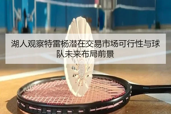 湖人观察特雷杨潜在交易市场可行性与球队未来布局前景