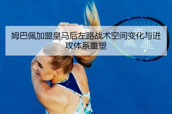 姆巴佩加盟皇马后左路战术空间变化与进攻体系重塑