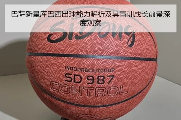 巴萨新星库巴西出球能力解析及其青训成长前景深度观察