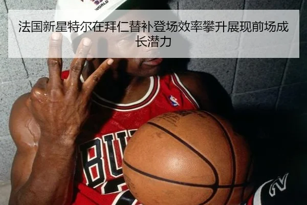 法国新星特尔在拜仁替补登场效率攀升展现前场成长潜力