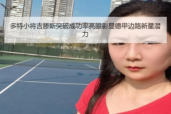 多特小将吉滕斯突破成功率亮眼彰显德甲边路新星潜力