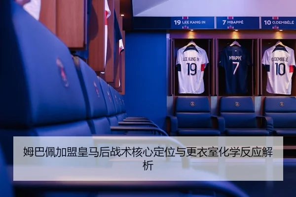 姆巴佩加盟皇马后战术核心定位与更衣室化学反应解析