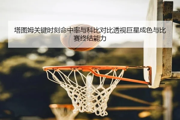 塔图姆关键时刻命中率与科比对比透视巨星成色与比赛终结能力