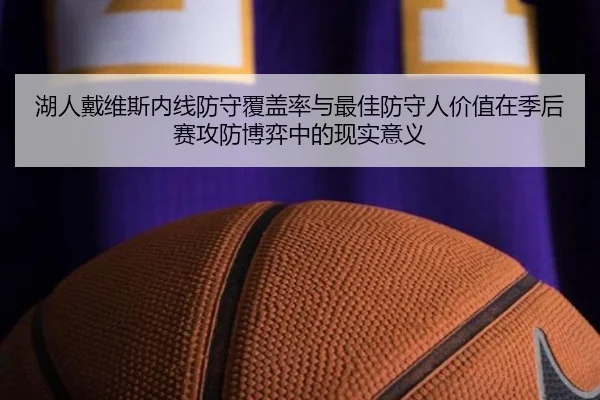 湖人戴维斯内线防守覆盖率与最佳防守人价值在季后赛攻防博弈中的现实意义